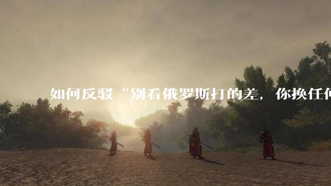 如何反驳“别看俄罗斯打的差，你换任何国家，打的估计都没俄罗斯好”？