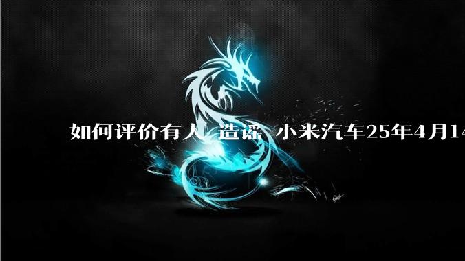 如何评价有人 造谣 小米汽车25年4月14日在义乌撞死三人，但拿不出任何证据的事？